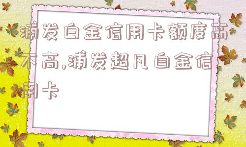 浦发白金信用卡额度高不高,浦发超凡白金信用卡