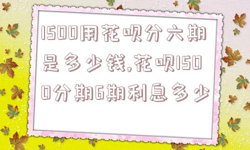 1500用花呗分六期是多少钱,花呗1500分期6期利息多少