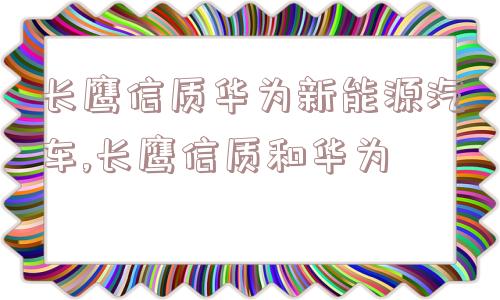 长鹰信质华为新能源汽车,长鹰信质和华为