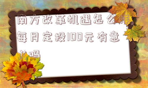 南方改革机遇怎么样,每月定投100元有意义吗