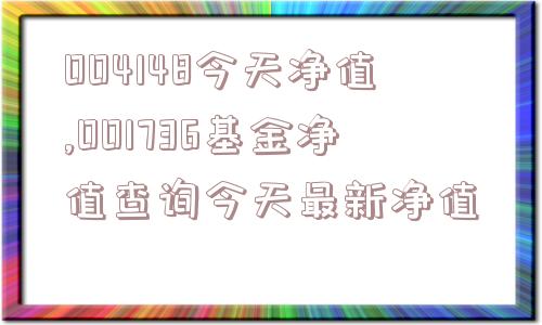 004148今天净值,001736基金净值查询今天最新净值