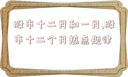 股市十二月和一月,股市十二个月热点规律