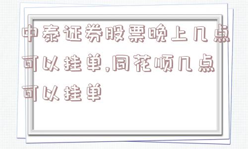 中泰证券股票晚上几点可以挂单,同花顺几点可以挂单