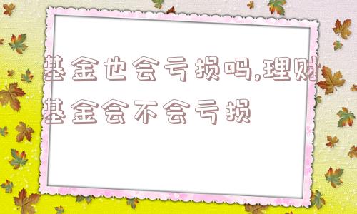 基金也会亏损吗,理财基金会不会亏损