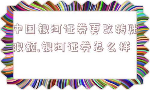 中国银河证券更改转账限额,银河证券怎么样