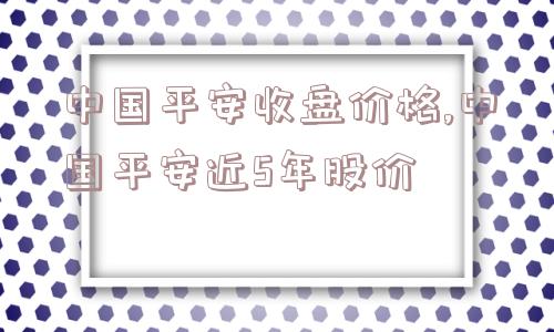 中国平安收盘价格,中国平安近5年股价