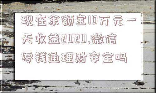 现在余额宝10万元一天收益2020,微信零钱通理财安全吗