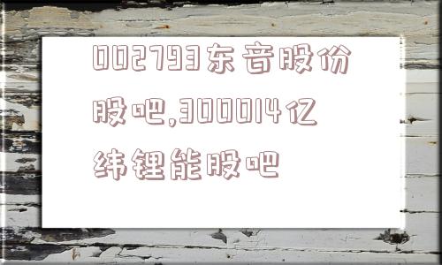 002793东音股份股吧,300014亿纬锂能股吧