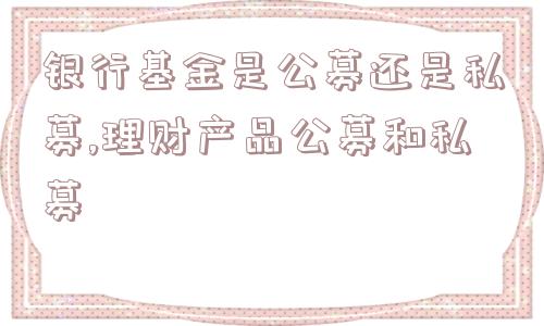 银行基金是公募还是私募,理财产品公募和私募