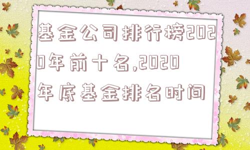 基金公司排行榜2020年前十名,2020年底基金排名时间