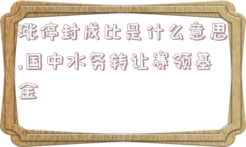 涨停封成比是什么意思,国中水务转让赛领基金