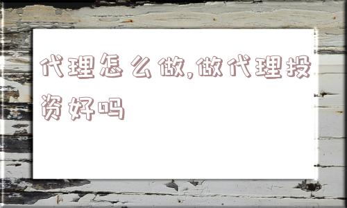 代理怎么做,做代理投资好吗