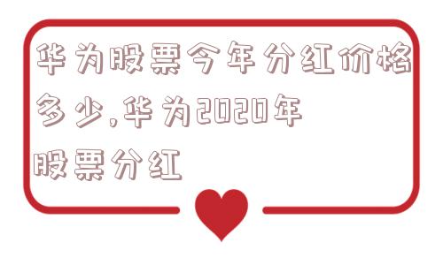 华为股票今年分红价格多少,华为2020年股票分红