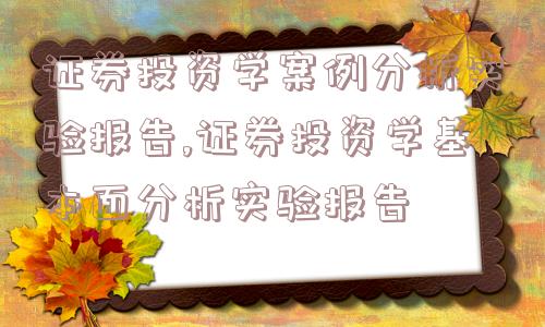 证券投资学案例分析实验报告,证券投资学基本面分析实验报告