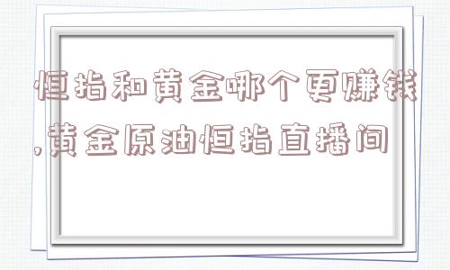 恒指和黄金哪个更赚钱,黄金原油恒指直播间