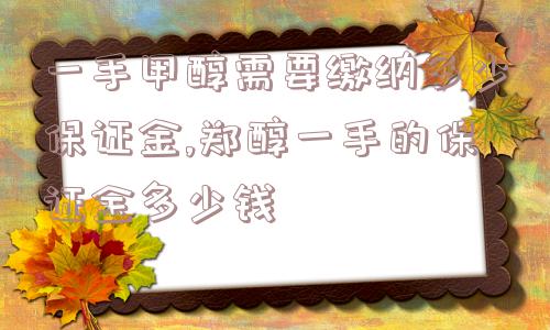 一手甲醇需要缴纳多少保证金,郑醇一手的保证金多少钱