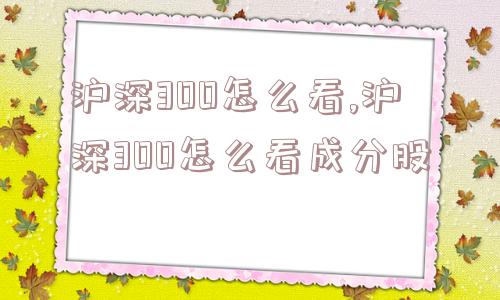 沪深300怎么看,沪深300怎么看成分股