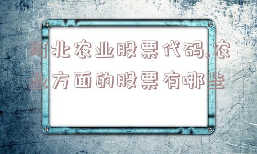 河北农业股票代码,农业方面的股票有哪些