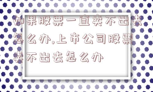 如果股票一直卖不出去怎么办,上市公司股票卖不出去怎么办