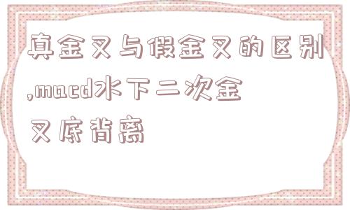 真金叉与假金叉的区别,macd水下二次金叉底背离