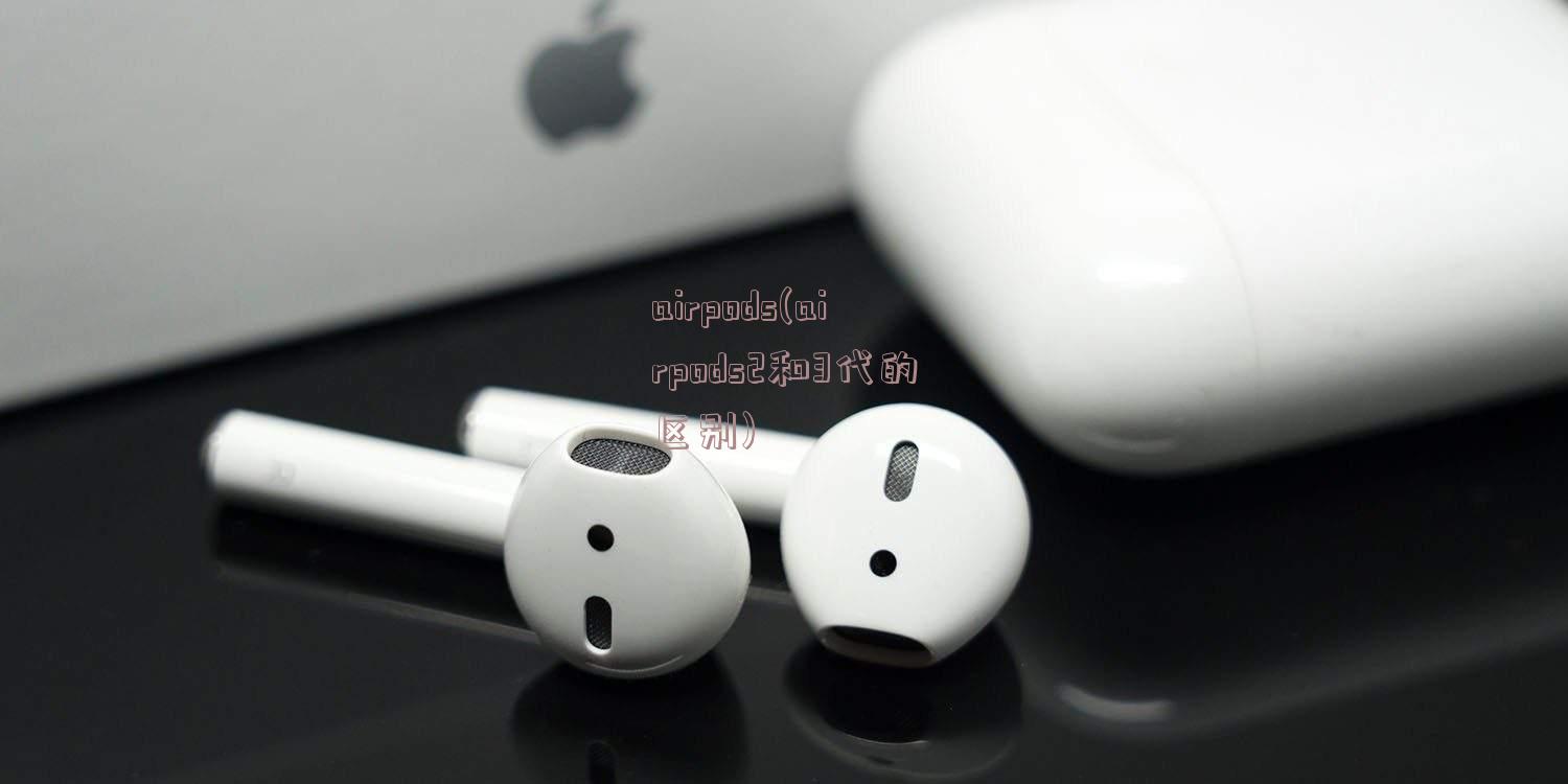 airpods(airpods2和3代的区别)