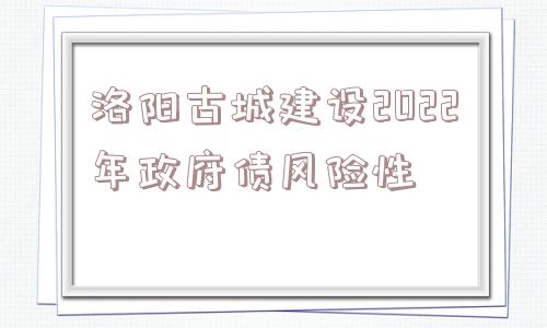 洛阳古城建设2022年政府债风险性