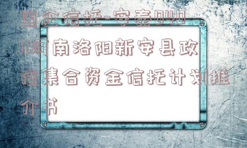 国企信托-安泰04011河南洛阳新安县政信集合资金信托计划推介书