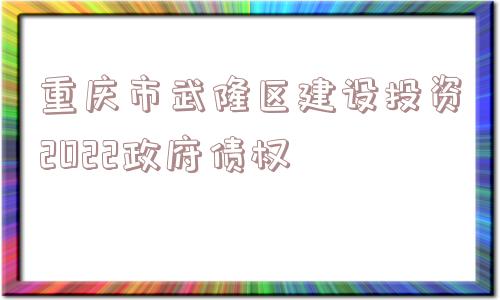 重庆市武隆区建设投资2022政府债权