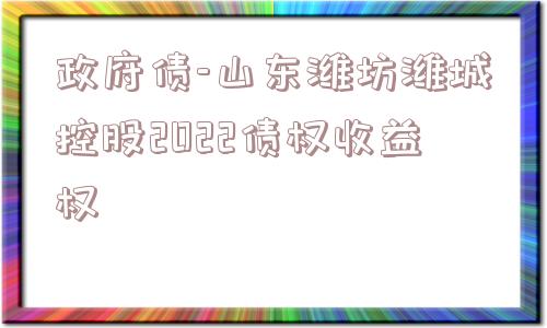 政府债-山东潍坊潍城控股2022债权收益权