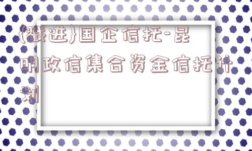 {戳进}国企信托-昆明政信集合资金信托计划