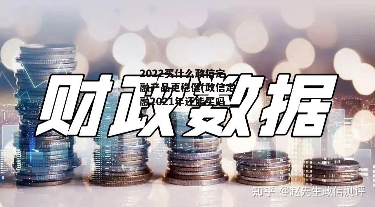 2022买什么政信定融产品更稳健(政信定融2021年还能买吗)