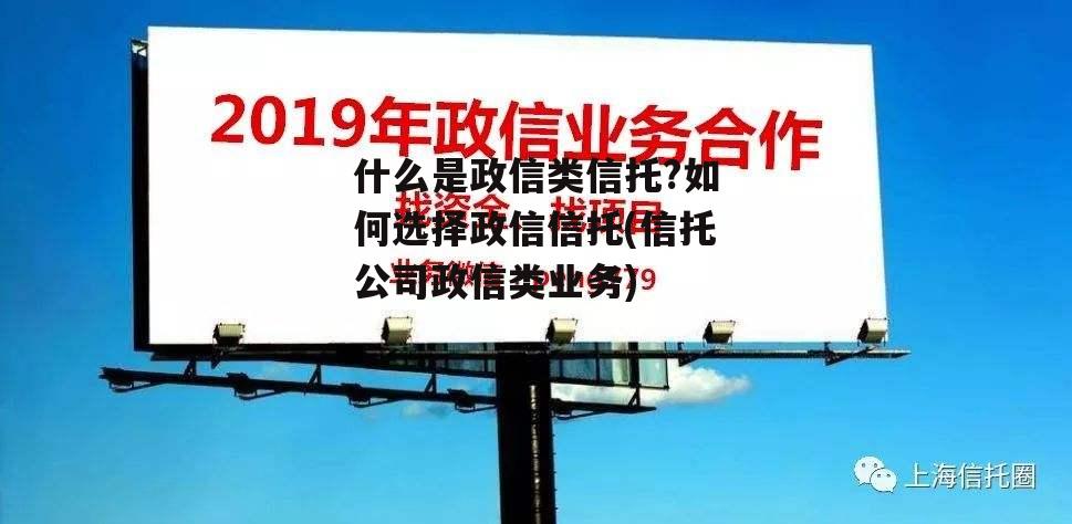 什么是政信类信托?如何选择政信信托(信托公司政信类业务)