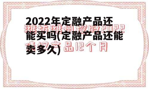 2022年定融产品还能买吗(定融产品还能卖多久)