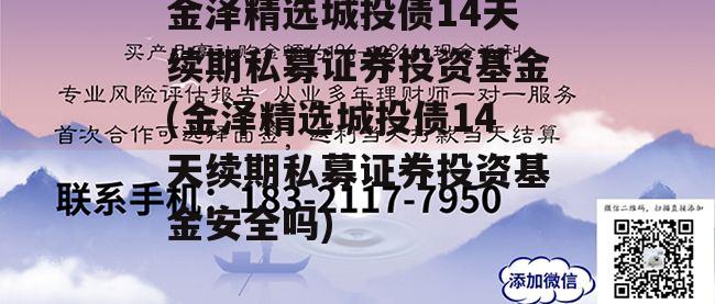 金泽精选城投债14天续期私募证券投资基金(金泽精选城投债14天续期私募证券投资基金安全吗)