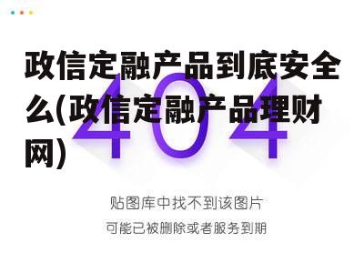 政信定融产品到底安全么(政信定融产品理财网)