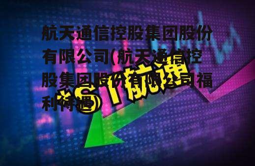 航天通信控股集团股份有限公司(航天通信控股集团股份有限公司福利待遇)