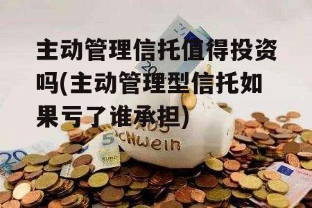 主动管理信托值得投资吗(主动管理型信托如果亏了谁承担)