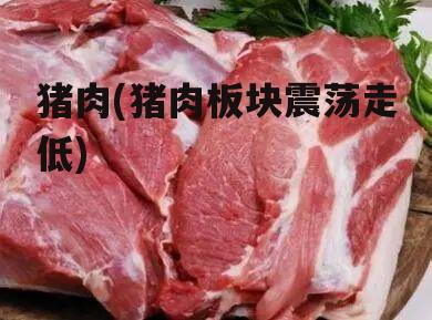 猪肉(猪肉板块震荡走低)