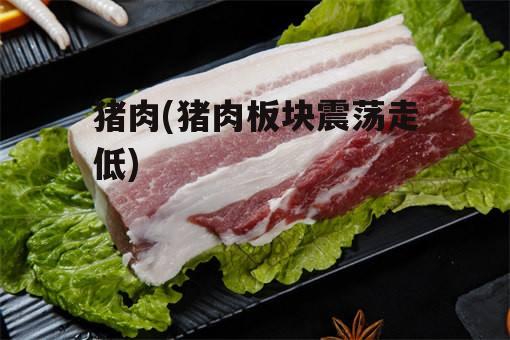 猪肉(猪肉板块震荡走低)