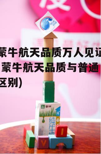 蒙牛航天品质万人见证(蒙牛航天品质与普通区别)