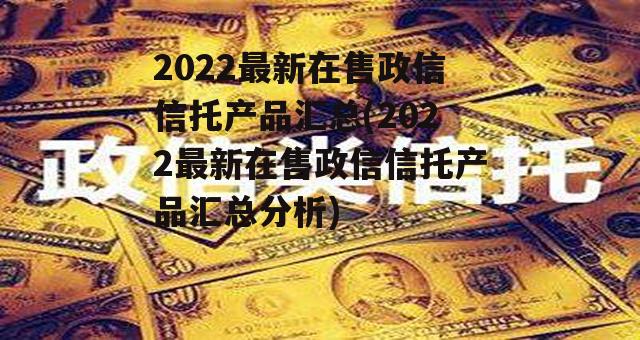 2022最新在售政信信托产品汇总(2022最新在售政信信托产品汇总分析)