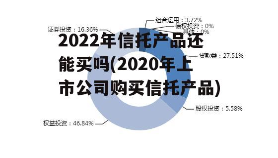 2022年信托产品还能买吗(2020年上市公司购买信托产品)