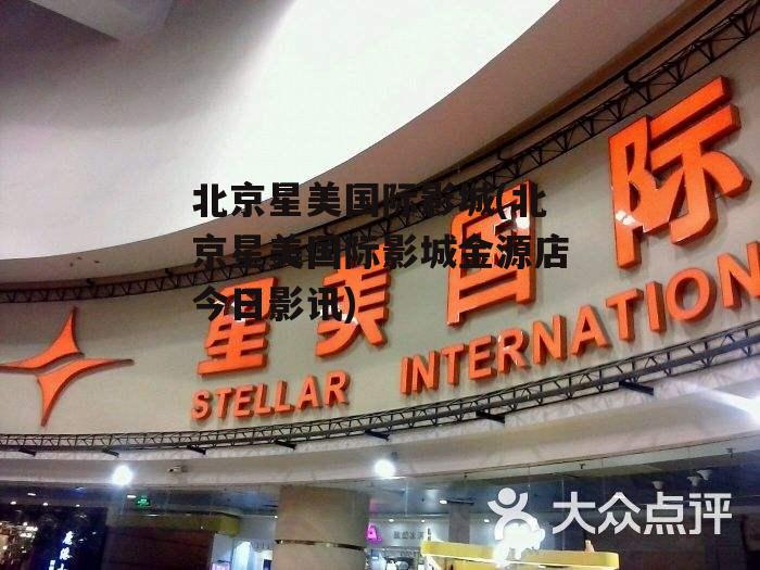 北京星美国际影城(北京星美国际影城金源店今日影讯)