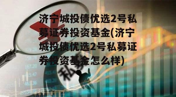 济宁城投债优选2号私募证券投资基金(济宁城投债优选2号私募证券投资基金怎么样)