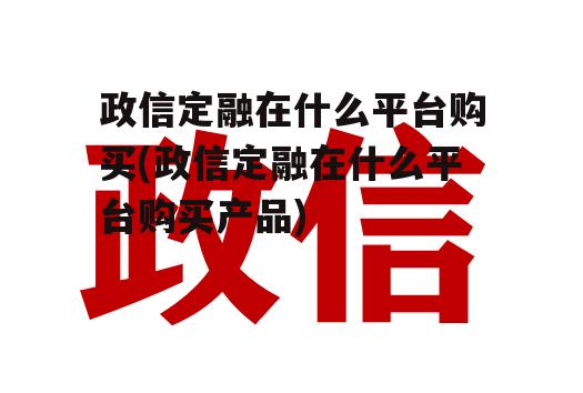 政信定融在什么平台购买(政信定融在什么平台购买产品)