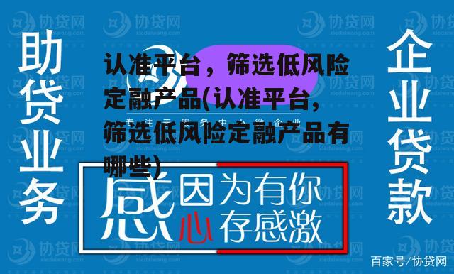 认准平台，筛选低风险定融产品(认准平台,筛选低风险定融产品有哪些)