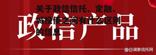 关于政信信托、定融、城投债之间有什么区别的信息