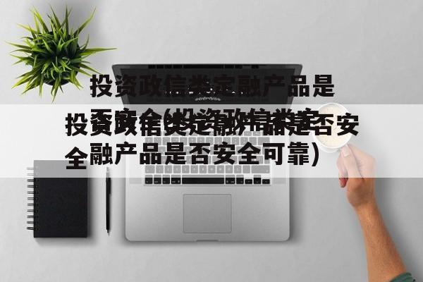 投资政信类定融产品是否安全(投资政信类定融产品是否安全可靠)