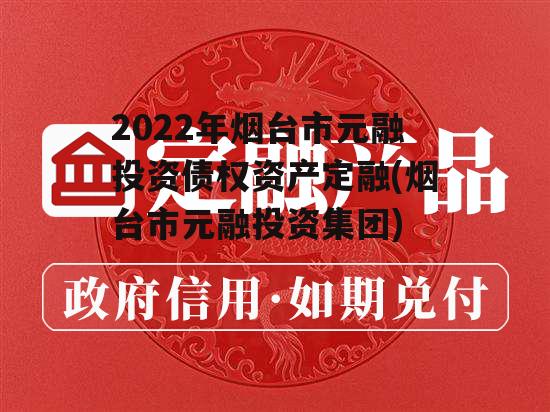 2022年烟台市元融投资债权资产定融(烟台市元融投资集团)