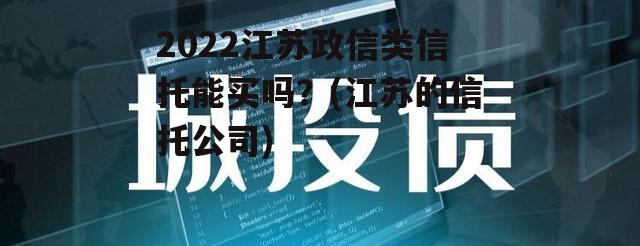 2022江苏政信类信托能买吗？(江苏的信托公司)